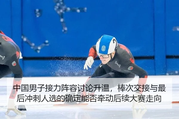 中国男子接力阵容讨论升温，棒次交接与最后冲刺人选的确定能否牵动后续大赛走向
